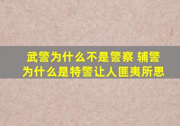 武警为什么不是警察 辅警为什么是特警让人匪夷所思